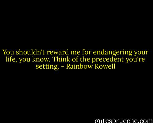 You shouldn't reward me for endangering your life, you know. Think of the precedent you're setting. - Rainbow Rowell