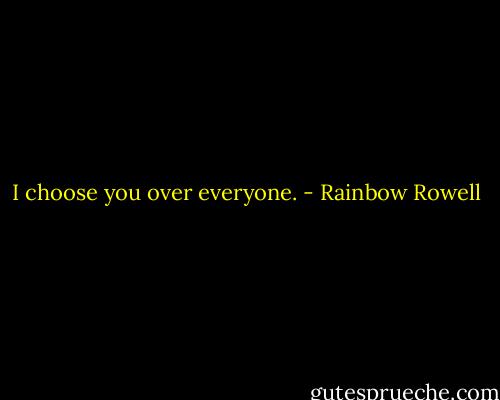 I choose you over everyone. - Rainbow Rowell