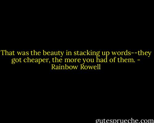 That was the beauty in stacking up words--they got cheaper, the more you had of them. - Rainbow Rowell