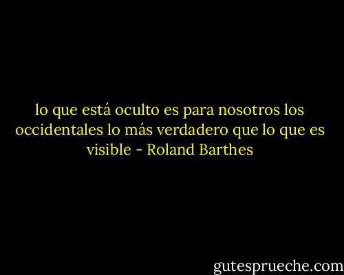 lo que está oculto es para nosotros los occidentales lo más verdadero que lo que es visible - Roland Barthes