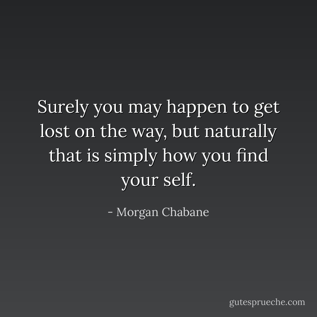 Surely you may happen to get lost<br />on the way, but naturally that is<br />simply how you find your self. - Morgan Chabane