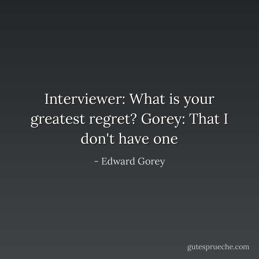 Interviewer: What is your greatest regret?<br />Gorey: That I don't have one - Edward Gorey
