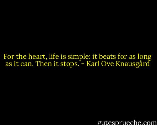 For the heart, life is simple: it beats for as long as it can. Then it stops. - Karl Ove Knausgård