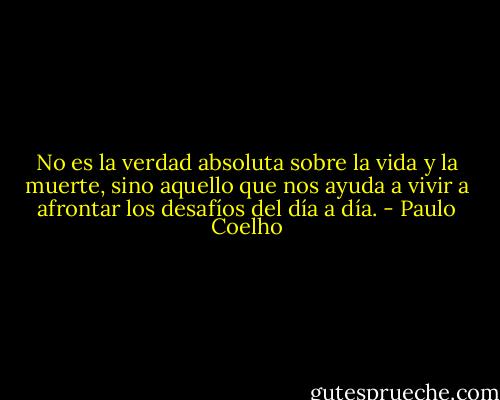 No es la verdad absoluta sobre la vida y la muerte, sino aquello que nos ayuda a vivir a afrontar los desafíos del día a día. - Paulo Coelho