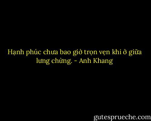 Hạnh phúc chưa bao giờ trọn vẹn khi ở giữa lưng chừng. - Anh Khang