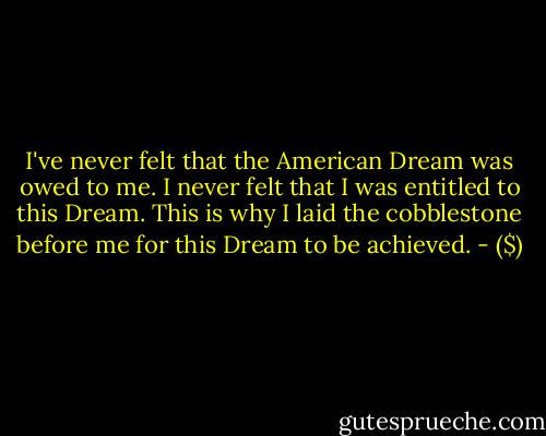 I've never felt that the American Dream was owed to me. I never felt that I was entitled to this Dream. This is why I laid the cobblestone before me for this Dream to be achieved. - ($)