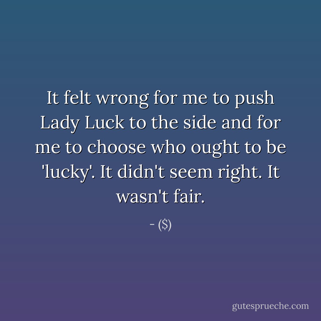 It felt wrong for me to push Lady Luck to the side and for me to choose who ought to be 'lucky'. It didn't seem right. It wasn't fair. - ($)
