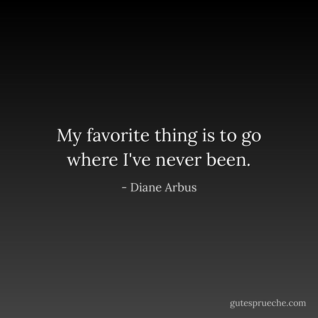 My favorite thing is to go where I've never been. - Diane Arbus