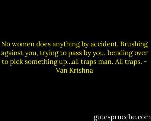 No women does anything by accident. Brushing against you, trying to pass by you, bending over to pick something up...all traps man. All traps. - Van Krishna