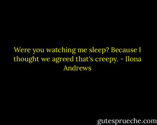 Were you watching me sleep? Because I thought we agreed that's creepy. - Ilona Andrews