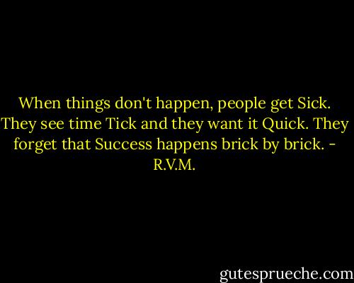 When things don't happen, people get Sick. They see time Tick and they want it Quick. They forget that Success happens brick by brick. - R.V.M.