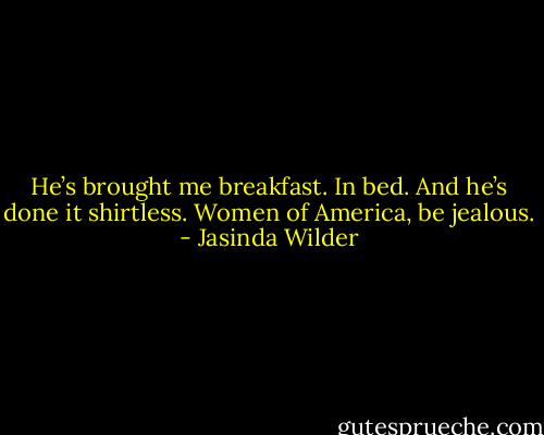 He’s brought me breakfast. In bed. And<br />he’s done it shirtless. Women of America, be jealous. - Jasinda Wilder