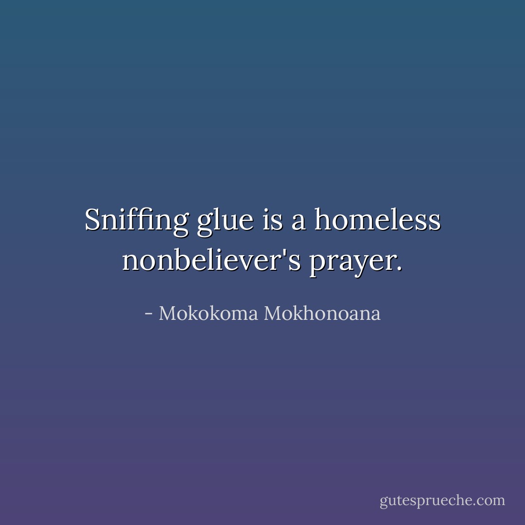 Sniffing glue is a homeless nonbeliever's prayer. - Mokokoma Mokhonoana