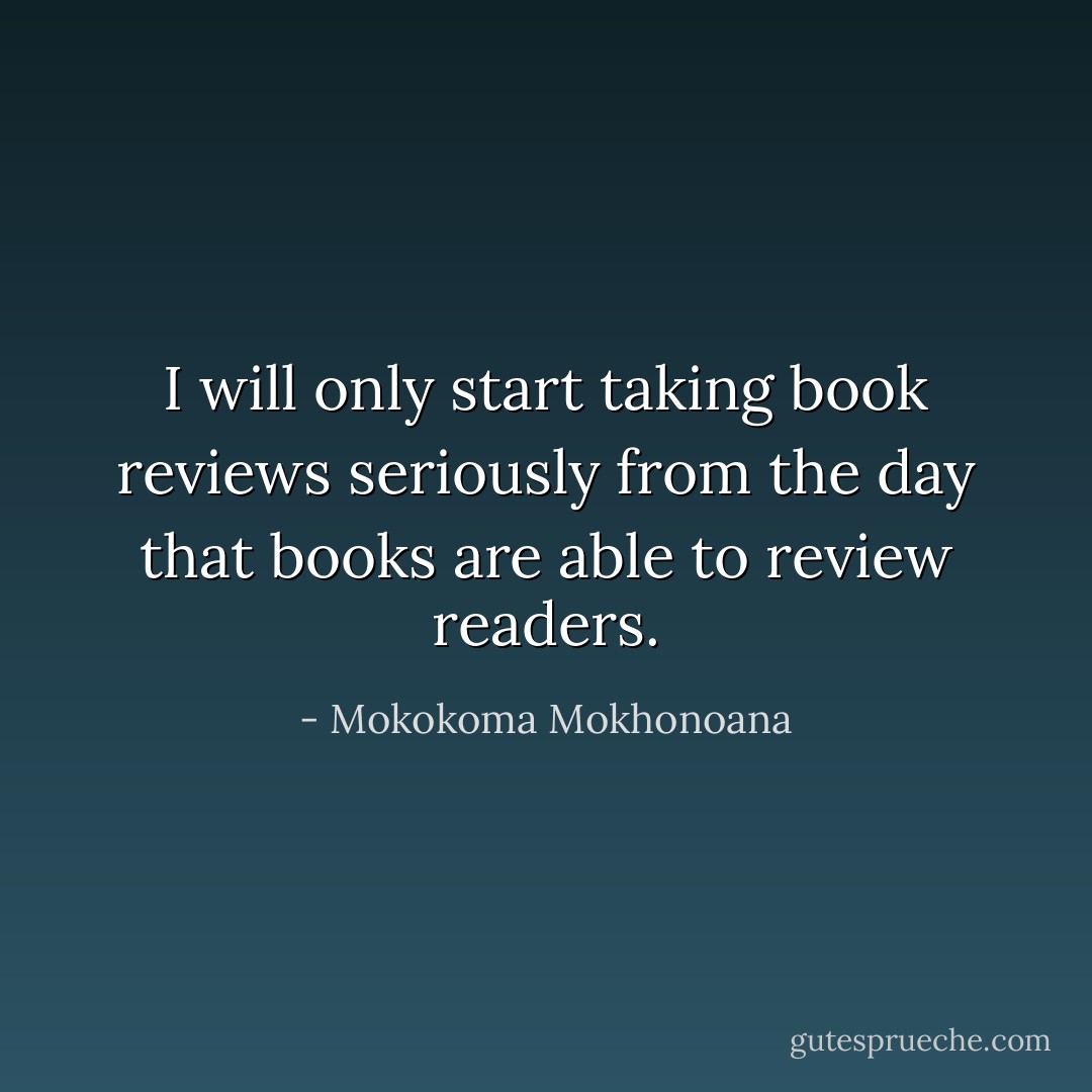 I will only start taking book reviews seriously from the day that books are able to review readers. - Mokokoma Mokhonoana