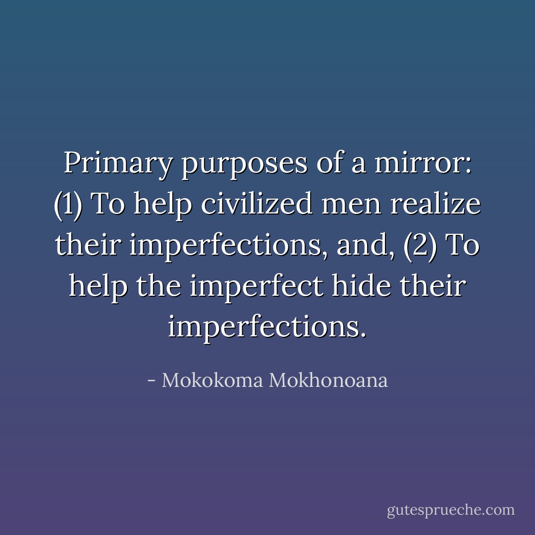 Primary purposes of a mirror: (1) To help civilized men realize their imperfections, and, (2) To help the imperfect hide their imperfections. - Mokokoma Mokhonoana