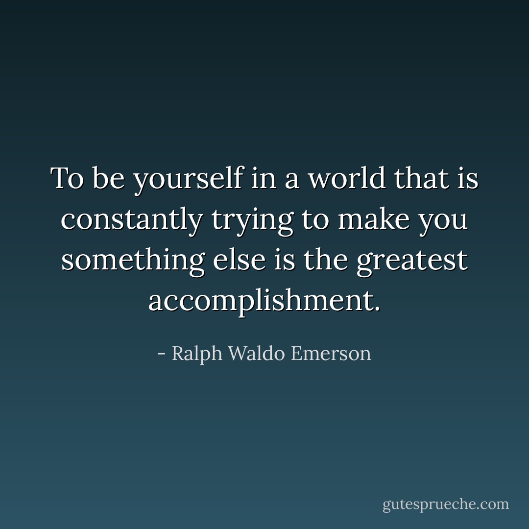 To be yourself in a world that is constantly trying to make you something else is the greatest accomplishment. - Ralph Waldo Emerson