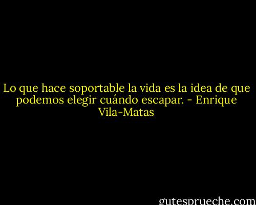 Lo que hace soportable la vida es la idea de que podemos elegir cuándo escapar. - Enrique Vila-Matas