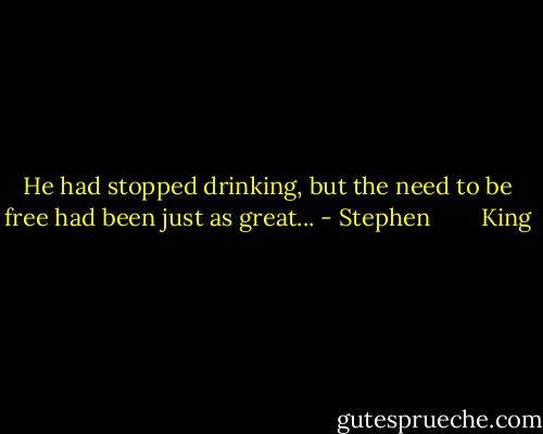 He had stopped drinking, but the need to be free had been just as great... - Stephen        King