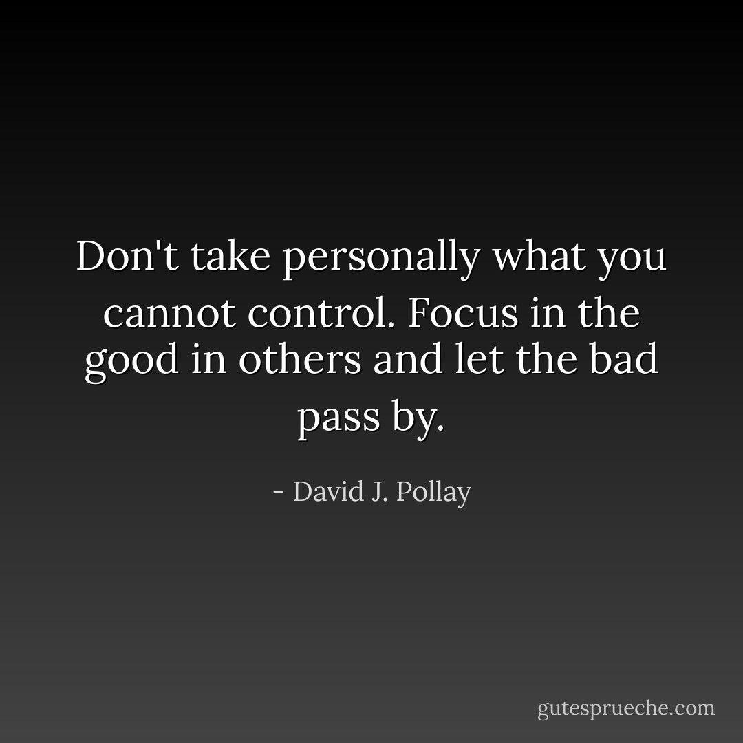 Don't take personally what you cannot control. Focus in the good in others and let the bad pass by. - David J. Pollay