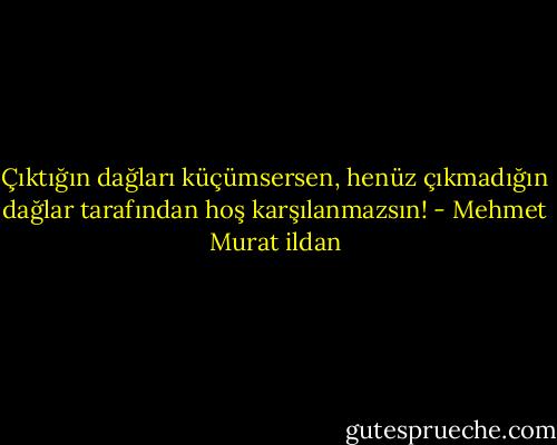 Çıktığın dağları küçümsersen, henüz çıkmadığın dağlar tarafından hoş karşılanmazsın! - Mehmet Murat ildan
