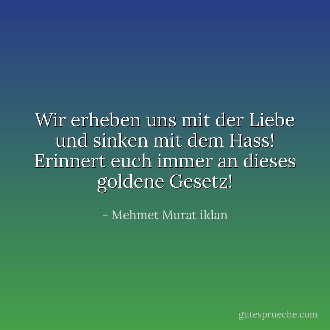 Wir erheben uns mit der Liebe und sinken mit dem Hass! Erinnert euch immer an dieses goldene Gesetz! - Mehmet Murat ildan<