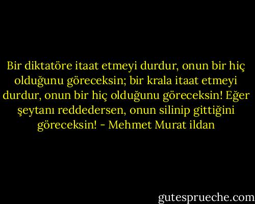 Bir diktatöre itaat etmeyi durdur, onun bir hiç olduğunu göreceksin; bir krala itaat etmeyi durdur, onun bir hiç olduğunu göreceksin! Eğer şeytanı reddedersen, onun silinip gittiğini göreceksin! - Mehmet Murat ildan