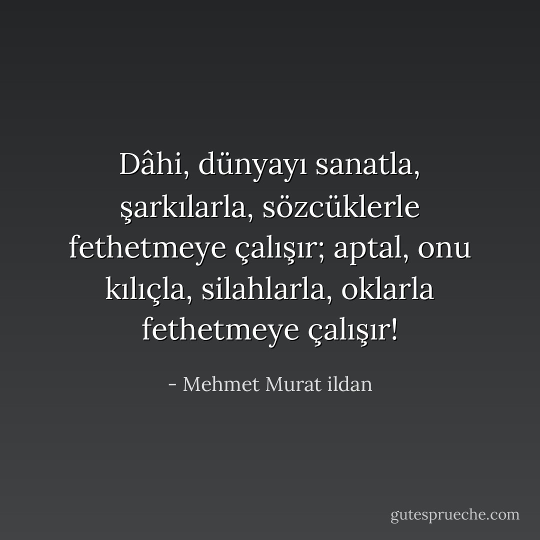 Dâhi, dünyayı sanatla, şarkılarla, sözcüklerle fethetmeye çalışır; aptal, onu kılıçla, silahlarla, oklarla fethetmeye çalışır! - Mehmet Murat ildan