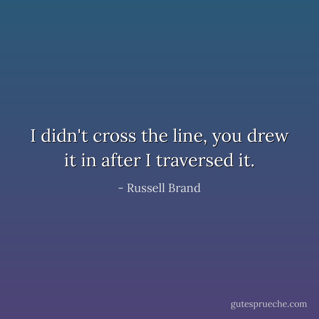I didn't cross the line, you drew it in after I traversed it. - Russell Brand
