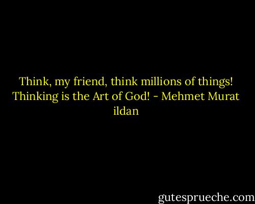 Think, my friend, think millions of things! Thinking is the Art of God! - Mehmet Murat ildan