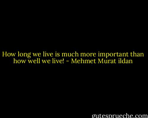 How long we live is much more important than how well we live! - Mehmet Murat ildan