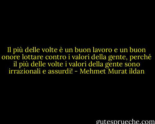 Il più delle volte è un buon lavoro e un buon onore lottare contro i valori della gente, perché il più delle volte i valori della gente sono irrazionali e assurdi! - Mehmet Murat ildan