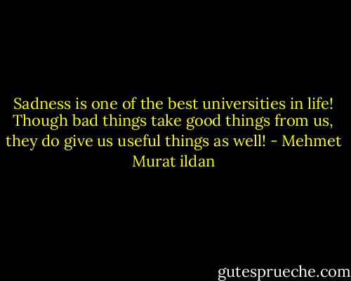 Sadness is one of the best universities in life! Though bad things take good things from us, they do give us useful things as well! - Mehmet Murat ildan