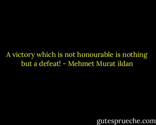 A victory which is not honourable is nothing but a defeat! - Mehmet Murat ildan