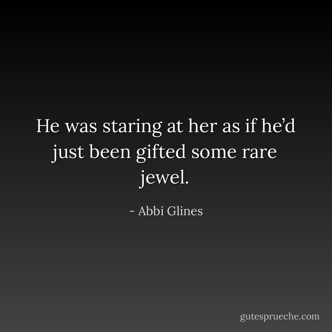 He was staring at her as if he’d just been gifted some rare jewel. - Abbi Glines