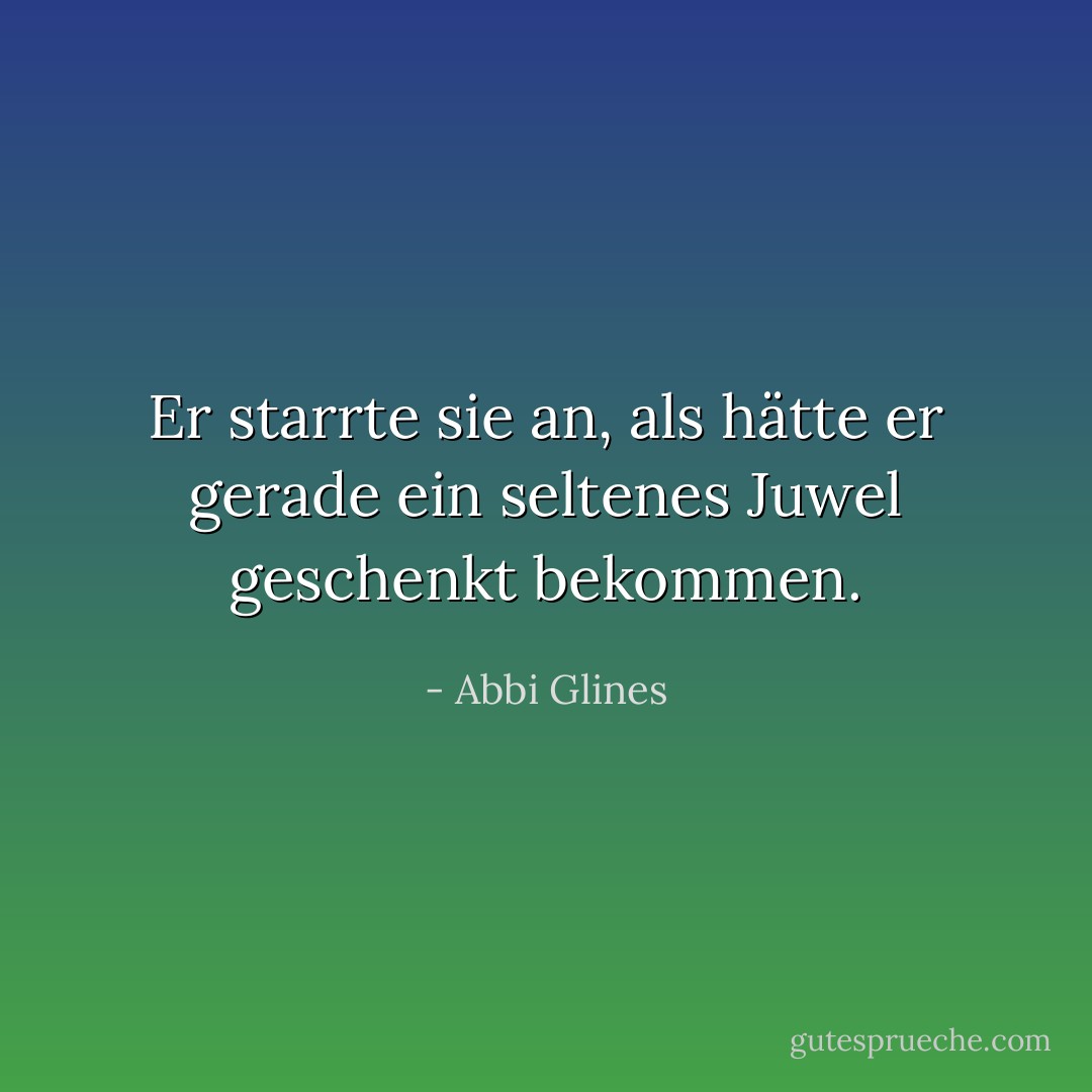 Er starrte sie an, als hätte er gerade ein seltenes Juwel geschenkt bekommen. - Abbi Glines<