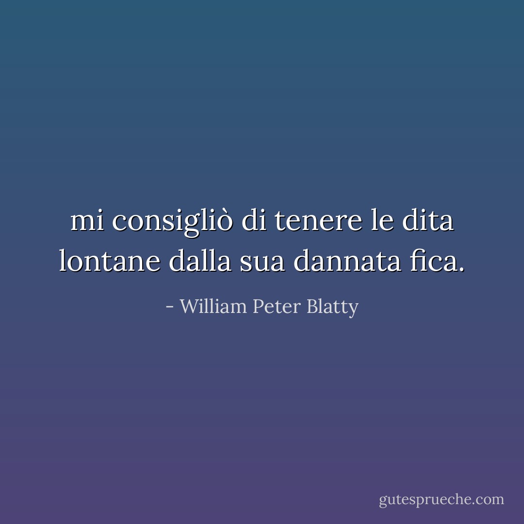 mi consigliò di tenere le dita lontane dalla sua dannata fica. - William Peter Blatty