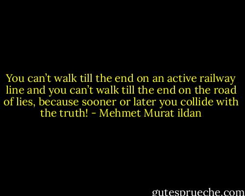 You can’t walk till the end on an active railway line and you can’t walk till the end on the road of lies, because sooner or later you collide with the truth! - Mehmet Murat ildan