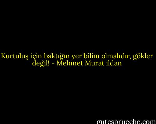 Kurtuluş için baktığın yer bilim olmalıdır, gökler değil! - Mehmet Murat ildan