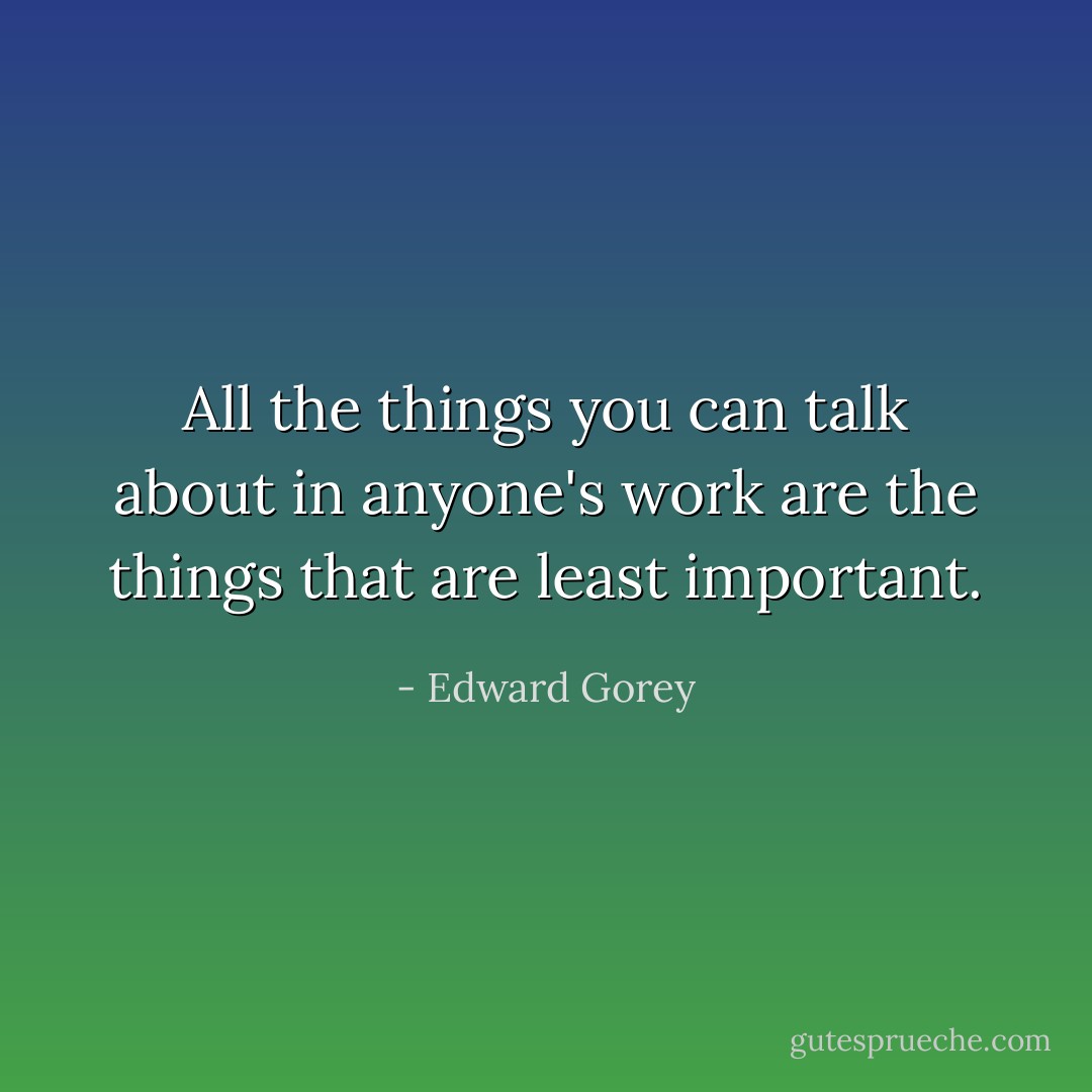 All the things you can talk about in anyone's work are the things that are least important. - Edward Gorey