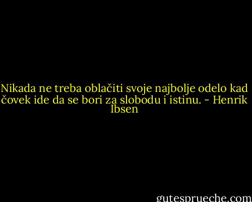 Nikada ne treba oblačiti svoje najbolje odelo kad čovek ide da se bori za slobodu i istinu. - Henrik Ibsen