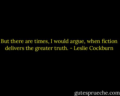 But there are times, I would argue, when fiction delivers the greater truth. - Leslie Cockburn