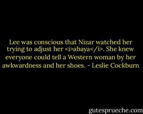 Lee was conscious that Nizar watched her trying to adjust her <i>abaya</i>. She knew everyone could tell a Western woman by her awkwardness and her shoes. - Leslie Cockburn