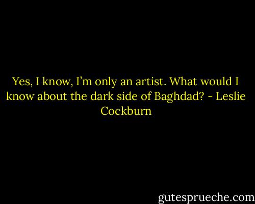 Yes, I know, I’m only an artist. What would I know about the dark side of Baghdad? - Leslie Cockburn