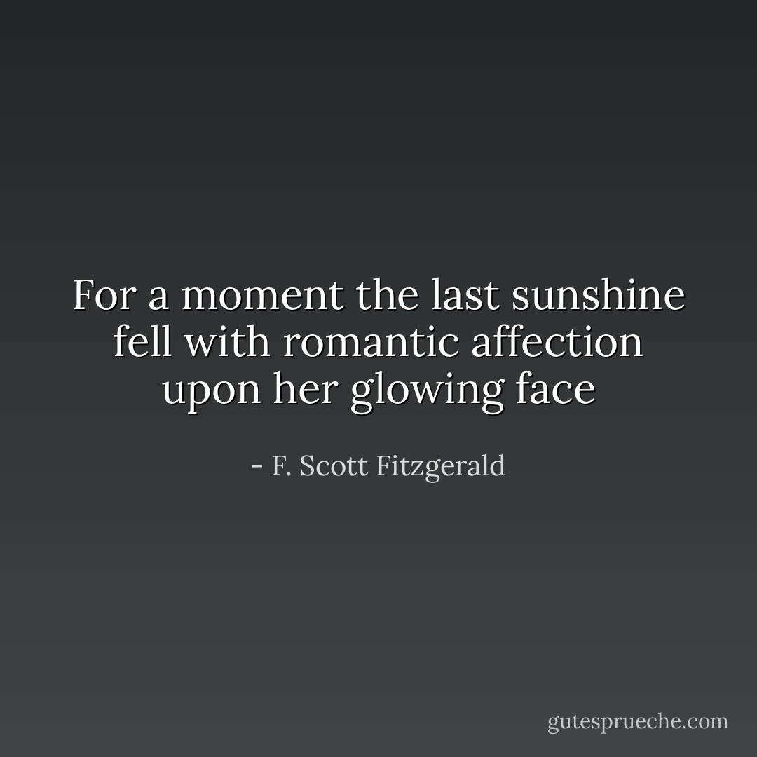 For a moment the last sunshine fell with romantic affection upon her glowing face - F. Scott Fitzgerald