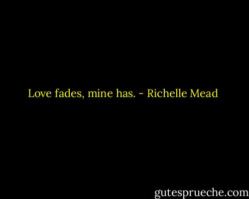 Love fades, mine has. - Richelle Mead