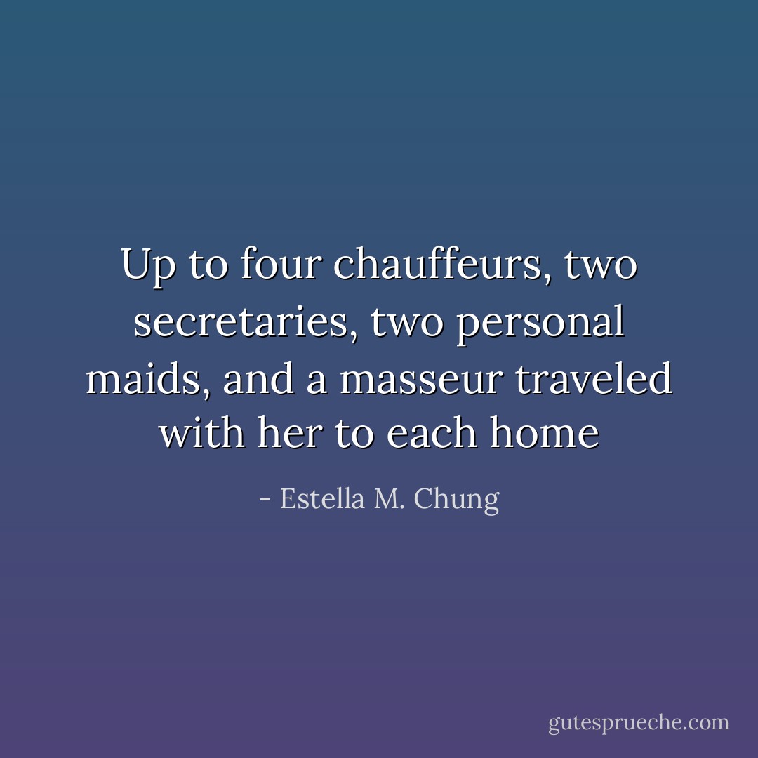 Up to four chauffeurs, two secretaries, two personal maids, and a masseur traveled with her to each home - Estella M. Chung