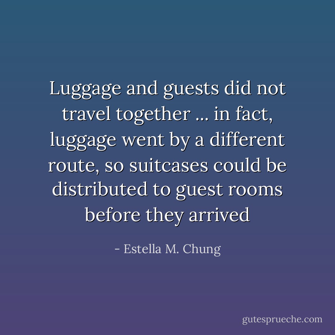 Luggage and guests did not travel together ... in fact, luggage went by a different route, so suitcases could be distributed to guest rooms before they arrived - Estella M. Chung