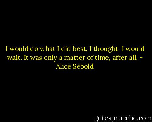 I would do what I did best, I thought. I would wait. It was only a matter of time, after all. - Alice Sebold