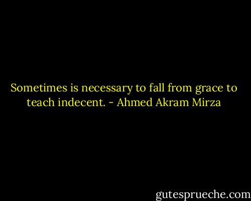 Sometimes is necessary to fall from grace to teach indecent. - Ahmed Akram Mirza