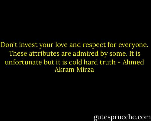 Don't invest your love and respect for everyone. These attributes are admired by some. It is unfortunate but it is cold hard truth - Ahmed Akram Mirza